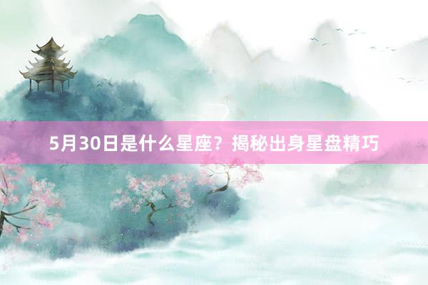 5月30日是什么星座？揭秘出身星盘精巧