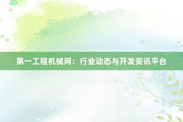第一工程机械网：行业动态与开发资讯平台